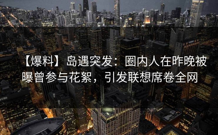 【爆料】岛遇突发:圈内人在昨晚被曝曾参与花絮,引发联想席卷全网 【爆料】岛遇突发:圈内人在昨晚被曝曾参与花絮,引发联想席卷全网